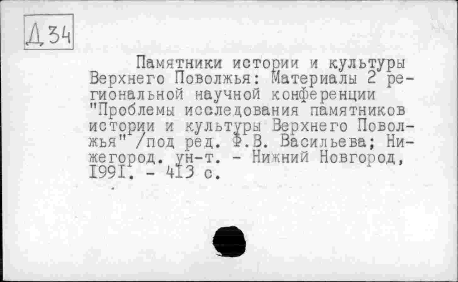 ﻿Памятники истории и культуры Верхнего Поволжья: Материалы 2 ре гиональной научной конференции "Проблемы исследования памятников истории и культуры Верхнего Повол жья" /под ред. Ф.В. Васильева; Ни же город, ун-т. - Нижний Новгород,